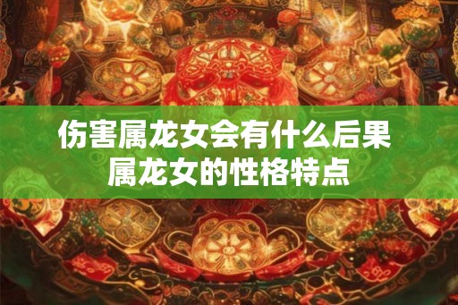 伤害属龙女会有什么后果 属龙女的性格特点 伤害属龙女会有什么后果 属龙女的性格特点