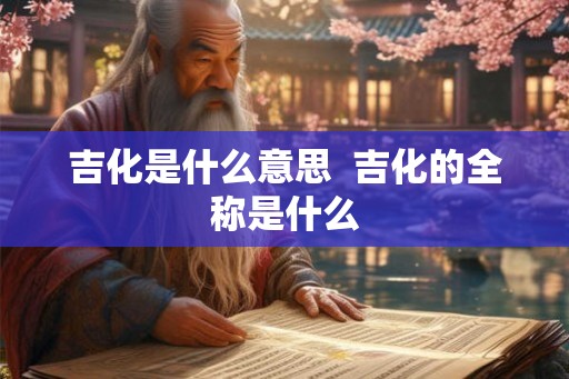 吉化是什么意思 吉化的全称是什么 吉化是什么意思 吉化的全称是什么
