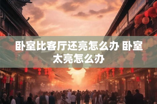 卧室比客厅还亮怎么办 卧室太亮怎么办