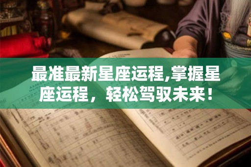 最准最新星座运程,掌握星座运程，轻松驾驭未来！