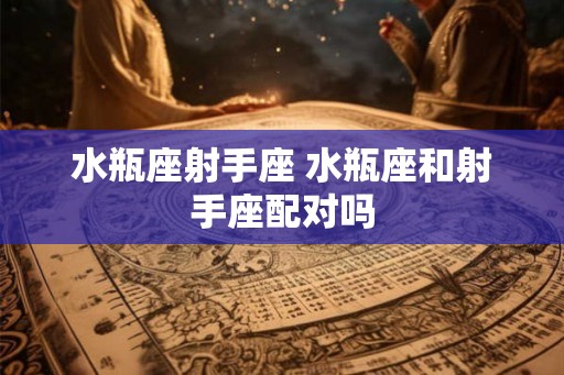 水瓶座射手座 水瓶座和射手座配对吗 水瓶座射手座 水瓶座和射手座配对吗