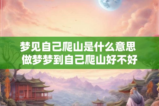 梦见自己爬山是什么意思 做梦梦到自己爬山好不好