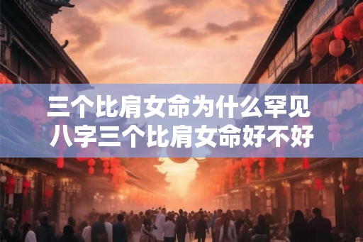 三个比肩女命为什么罕见 八字三个比肩女命好不好 三个比肩女命为什么罕见 八字三个比肩女命好不好