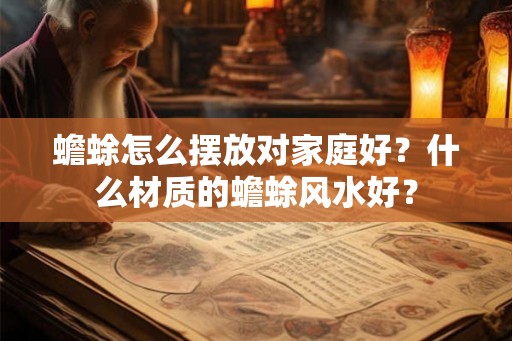 蟾蜍怎么摆放对家庭好？什么材质的蟾蜍风水好？