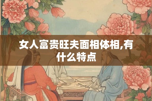 女人富贵旺夫面相体相,有什么特点