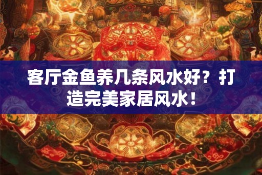 客厅金鱼养几条风水好？打造完美家居风水！