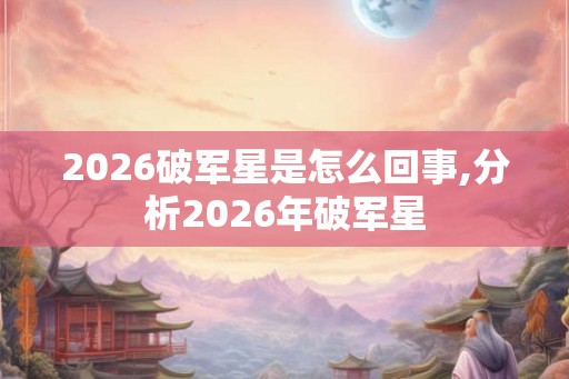 2026破军星是怎么回事,分析2026年破军星
