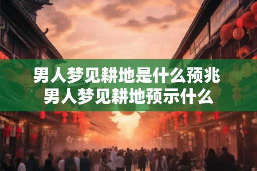 男人梦见耕地是什么预兆 男人梦见耕地预示什么