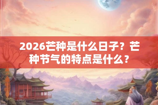 2026芒种是什么日子？芒种节气的特点是什么？
