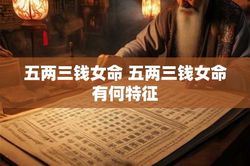 五两三钱女命 五两三钱女命有何特征