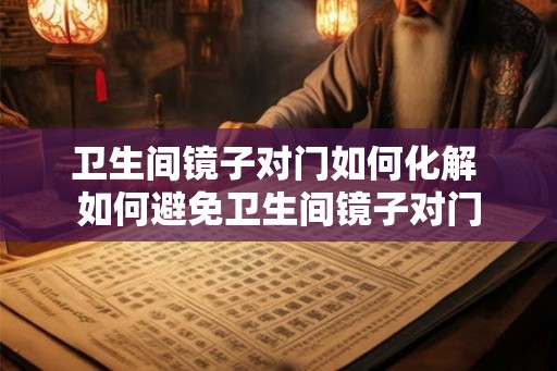 卫生间镜子对门如何化解 如何避免卫生间镜子对门
