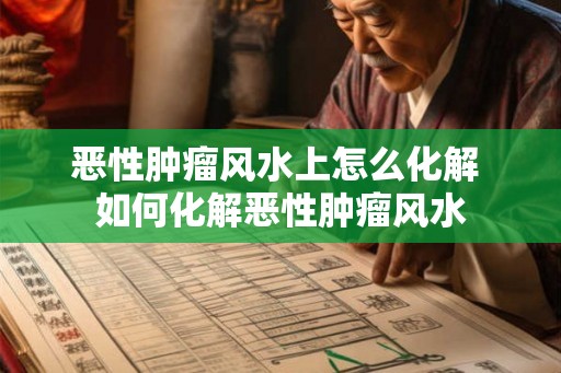 恶性肿瘤风水上怎么化解 如何化解恶性肿瘤风水