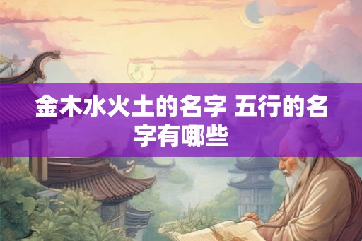 金木水火土的名字 五行的名字有哪些