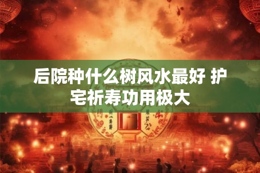 后院种什么树风水最好 护宅祈寿功用极大