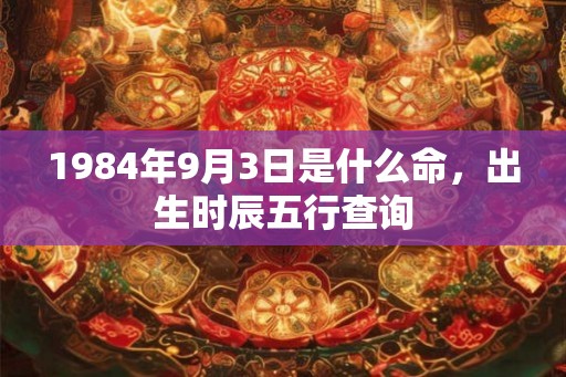 1984年9月3日是什么命，出生时辰五行查询