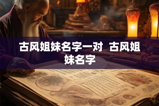 古风姐妹名字一对  古风姐妹名字