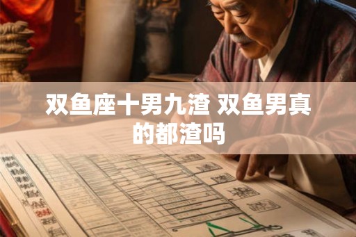 双鱼座十男九渣 双鱼男真的都渣吗