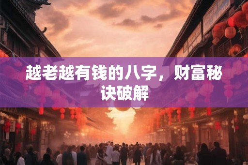 越老越有钱的八字，财富秘诀破解