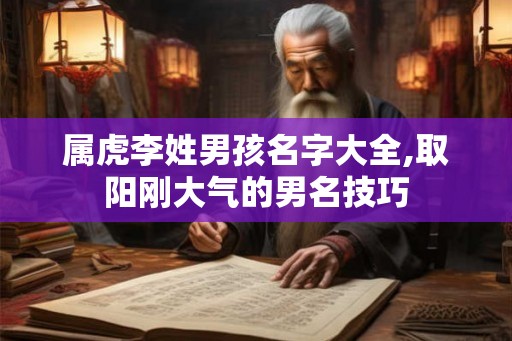 属虎李姓男孩名字大全,取阳刚大气的男名技巧 属虎李姓男孩名字大全,取阳刚大气的男名技巧