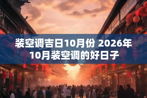 装空调吉日10月份 2026年10月装空调的好日子