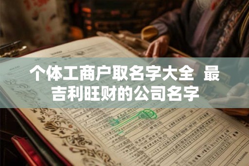 个体工商户取名字大全  最吉利旺财的公司名字