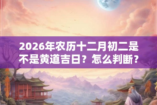 2026年农历十二月初二是不是黄道吉日？怎么判断？