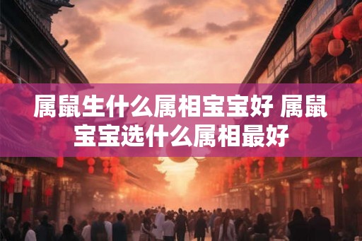 属鼠生什么属相宝宝好 属鼠宝宝选什么属相最好