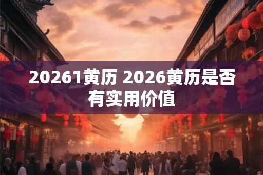20261黄历 2026黄历是否有实用价值 20261黄历 2026黄历是否有实用价值