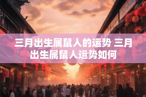 三月出生属鼠人的运势 三月出生属鼠人运势如何 三月出生属鼠人的运势 三月出生属鼠人运势如何