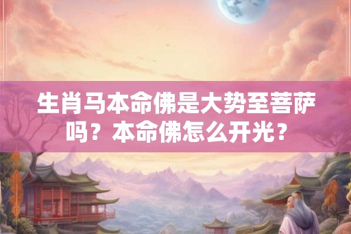 生肖马本命佛是大势至菩萨吗？本命佛怎么开光？