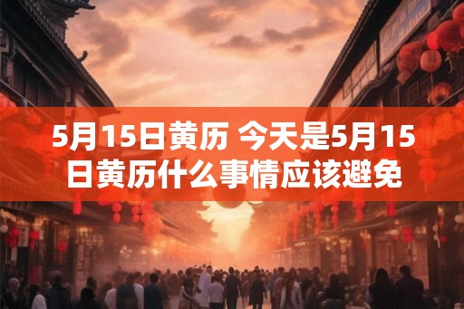 5月15日黄历 今天是5月15日黄历什么事情应该避免