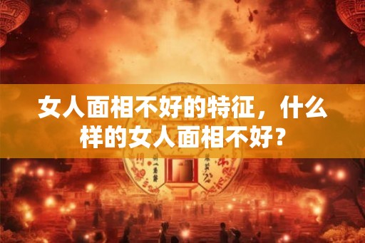 女人面相不好的特征，什么样的女人面相不好？
