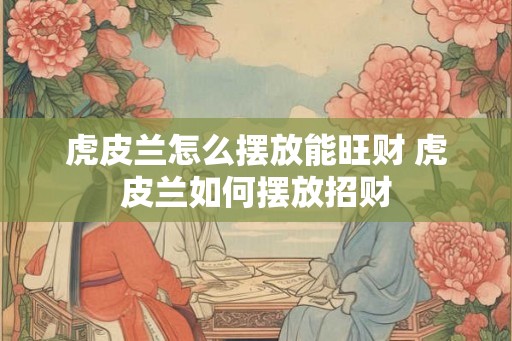 虎皮兰怎么摆放能旺财 虎皮兰如何摆放招财
