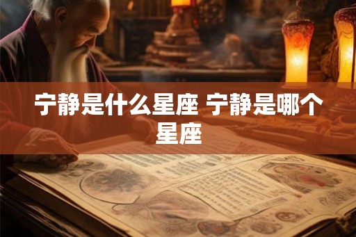 宁静是什么星座 宁静是哪个星座 宁静是什么星座 宁静是哪个星座