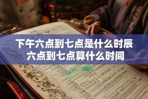 下午六点到七点是什么时辰 六点到七点算什么时间