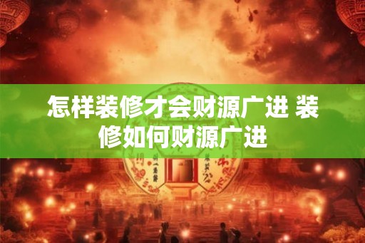 怎样装修才会财源广进 装修如何财源广进