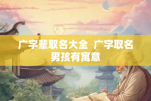 广字辈取名大全  广字取名男孩有寓意