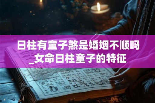 日柱有童子煞是婚姻不顺吗_女命日柱童子的特征 日柱有童子煞是婚姻不顺吗_女命日柱童子的特征