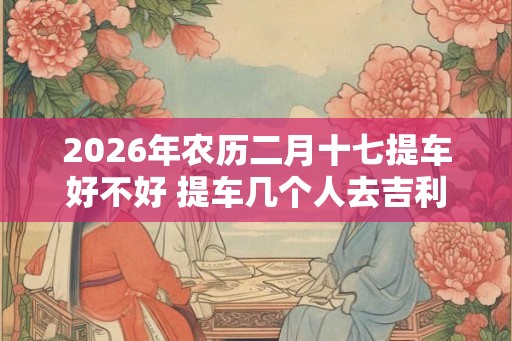 2026年农历二月十七提车好不好 提车几个人去吉利