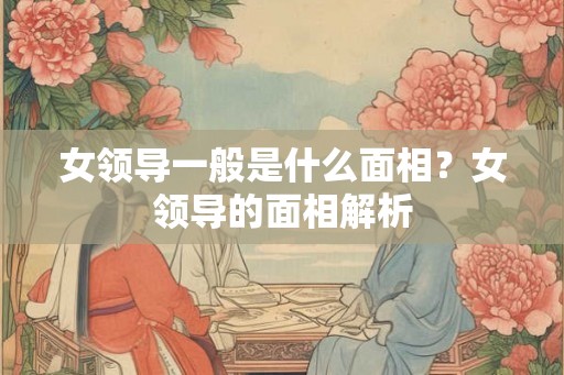 女领导一般是什么面相？女领导的面相解析