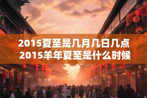 2015夏至是几月几日几点 2015羊年夏至是什么时候