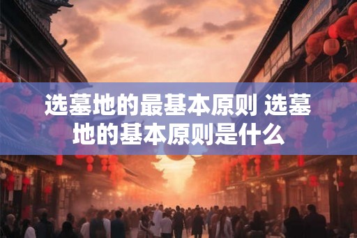 选墓地的最基本原则 选墓地的基本原则是什么