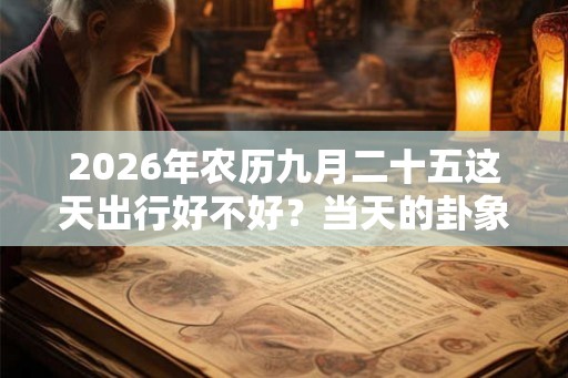 2026年农历九月二十五这天出行好不好？当天的卦象怎么样？