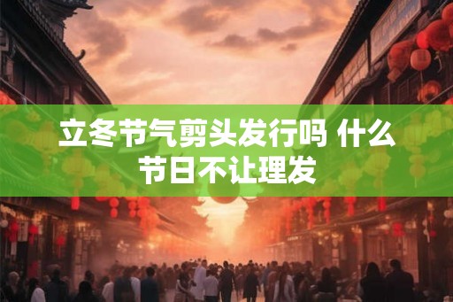 立冬节气剪头发行吗 什么节日不让理发