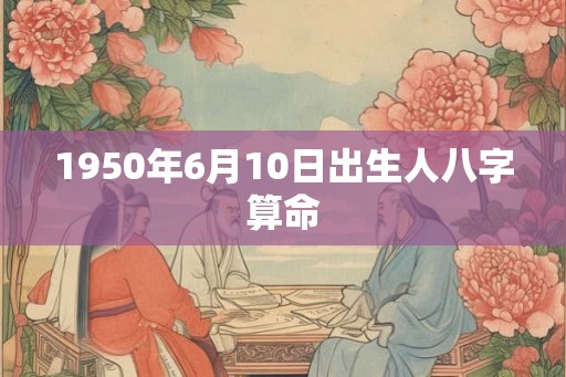 1950年6月10日出生人八字算命 1950年6月10日出生人八字算命