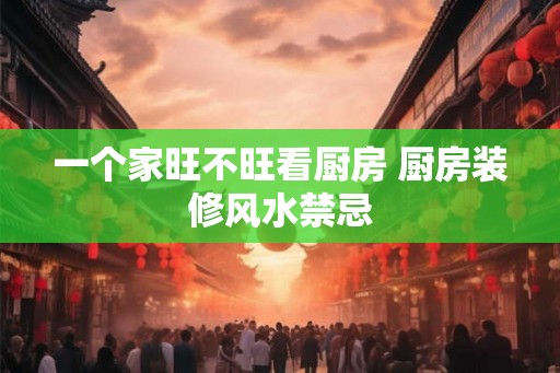 一个家旺不旺看厨房 厨房装修风水禁忌