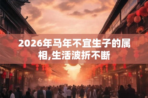2026年马年不宜生子的属相,生活波折不断
