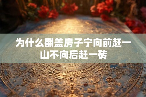 为什么翻盖房子宁向前赶一山不向后赶一砖 为什么翻盖房子宁向前赶一山不向后赶一砖