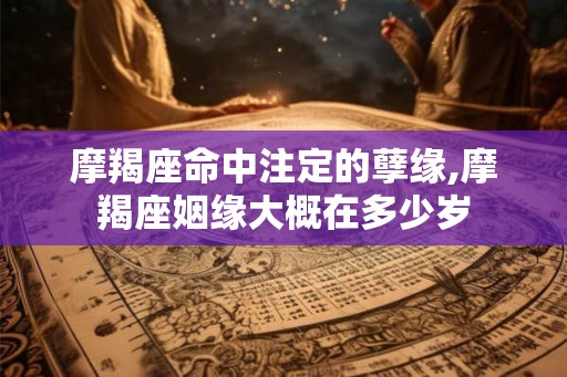 摩羯座命中注定的孽缘,摩羯座姻缘大概在多少岁