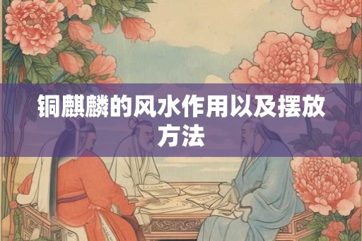 铜麒麟的风水作用以及摆放方法 铜麒麟的风水作用以及摆放方法
